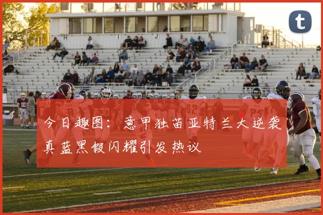 今日趣图：意甲独苗亚特兰大逆袭真蓝黑假闪耀引发热议