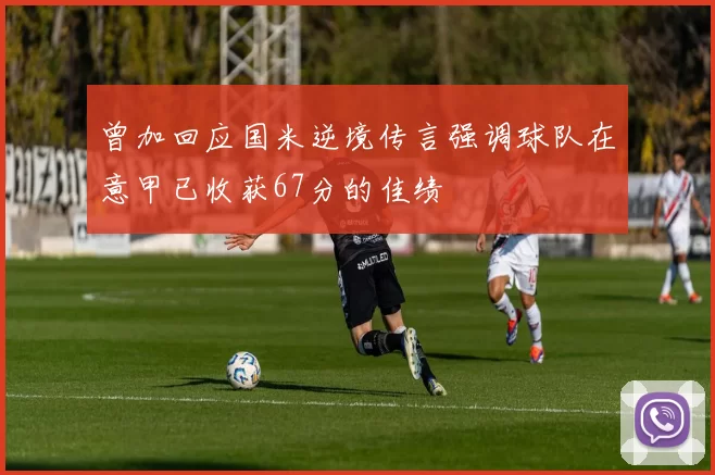 曾加回应国米逆境传言强调球队在意甲已收获67分的佳绩