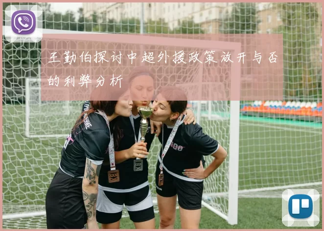 王勤伯探讨中超外援政策放开与否的利弊分析