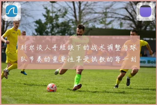 科尔谈人手短缺下的战术调整与球队节奏的重要性享受执教的每一刻