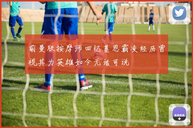 前曼联按摩师回忆基恩霸凌经历曾视其为英雄如今无话可说