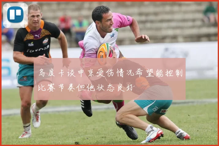 乌度卡谈申京受伤情况希望能控制比赛节奏但他状态良好