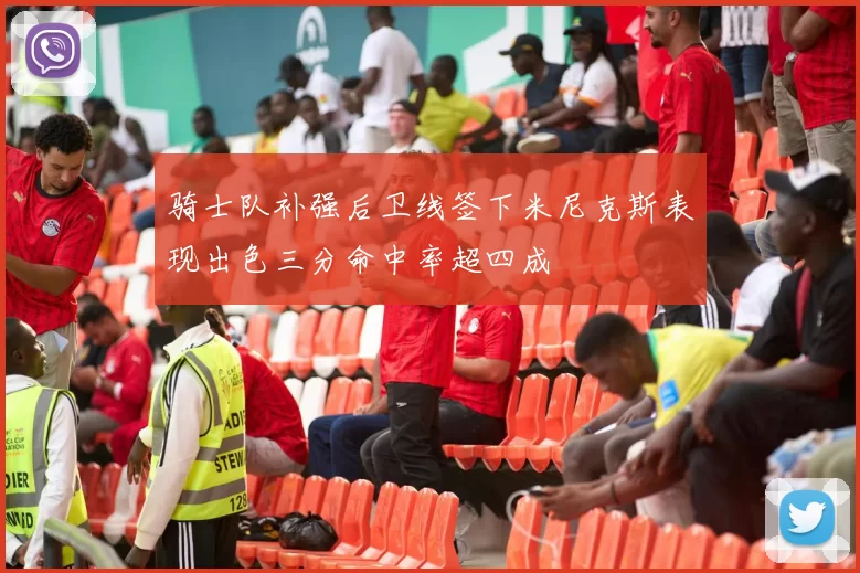 骑士队补强后卫线签下米尼克斯表现出色三分命中率超四成
