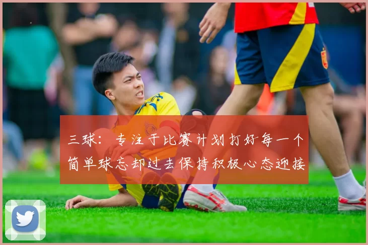 三球：专注于比赛计划打好每一个简单球忘却过去保持积极心态迎接下一回合