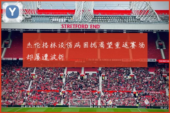 杰伦格林谈伤病困扰渴望重返赛场却屡遭波折