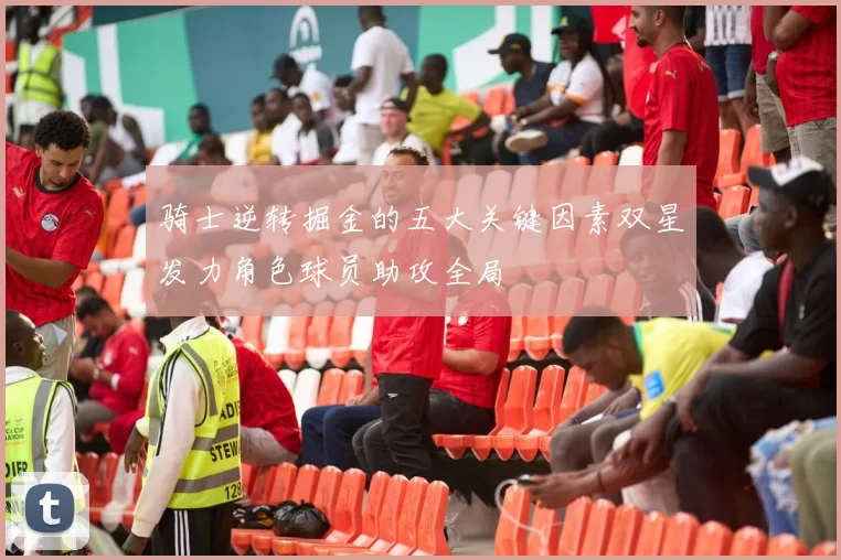 骑士逆转掘金的五大关键因素双星发力角色球员助攻全局