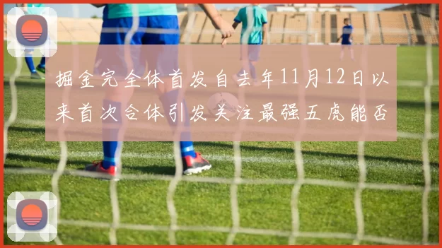 掘金完全体首发自去年11月12日以来首次合体引发关注最强五虎能否重现辉煌
