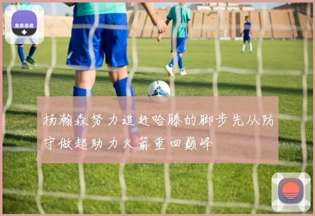 杨瀚森努力追赶哈滕的脚步先从防守做起助力火箭重回巅峰