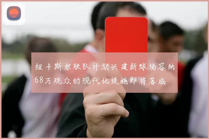 纽卡斯尔联队计划兴建新球场容纳68万观众的现代化设施即将落成