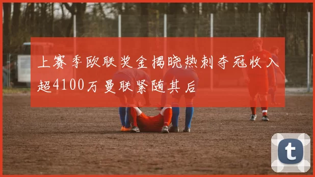 上赛季欧联奖金揭晓热刺夺冠收入超4100万曼联紧随其后