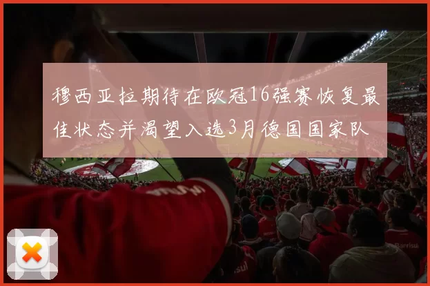 穆西亚拉期待在欧冠16强赛恢复最佳状态并渴望入选3月德国国家队