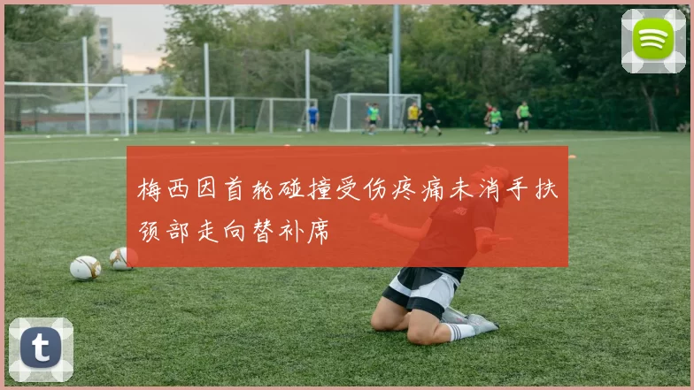 梅西因首轮碰撞受伤疼痛未消手扶颈部走向替补席