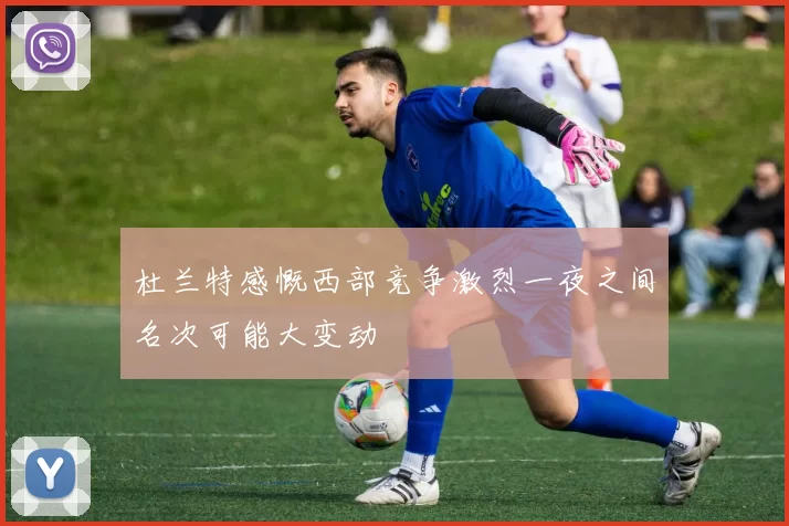 杜兰特感慨西部竞争激烈一夜之间名次可能大变动