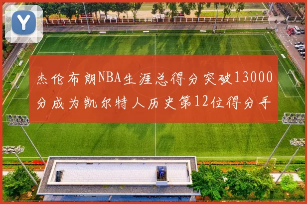 杰伦布朗NBA生涯总得分突破13000分成为凯尔特人历史第12位得分手