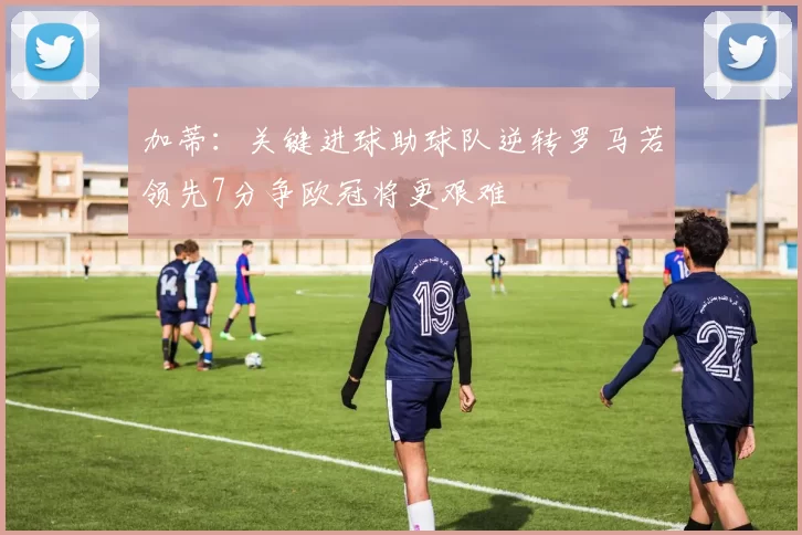 加蒂：关键进球助球队逆转罗马若领先7分争欧冠将更艰难