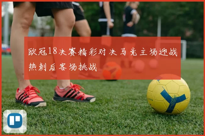 欧冠18决赛精彩对决马竞主场迎战热刺后客场挑战
