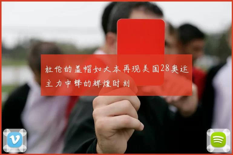 杜伦的盖帽如大本再现美国28奥运主力中锋的辉煌时刻