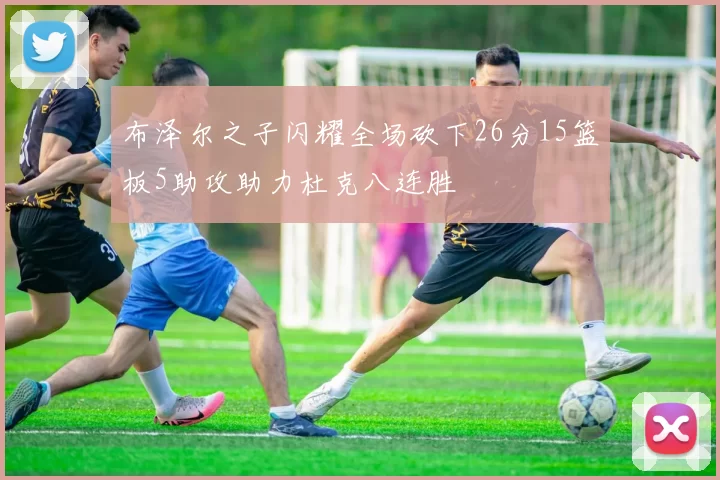 布泽尔之子闪耀全场砍下26分15篮板5助攻助力杜克八连胜