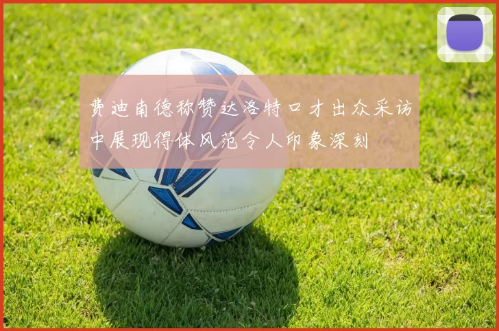 费迪南德称赞达洛特口才出众采访中展现得体风范令人印象深刻
