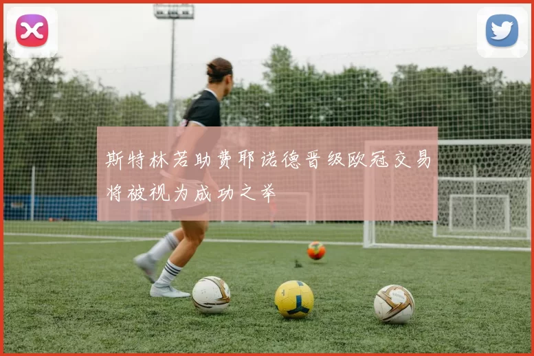 斯特林若助费耶诺德晋级欧冠交易将被视为成功之举