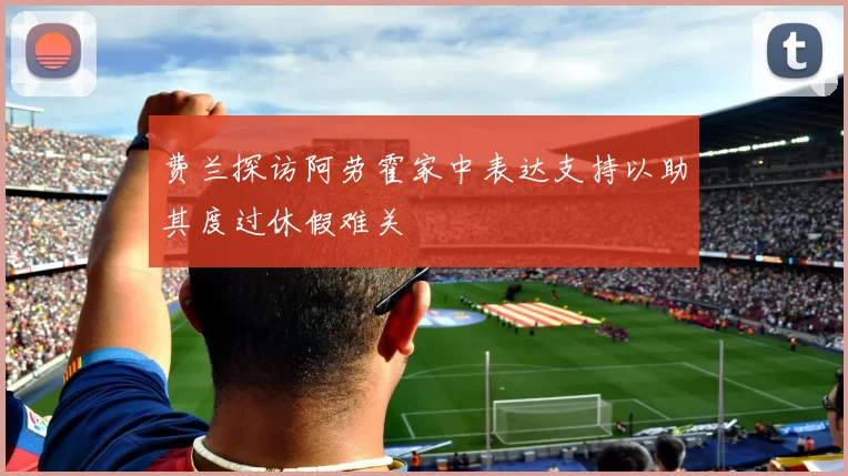 费兰探访阿劳霍家中表达支持以助其度过休假难关