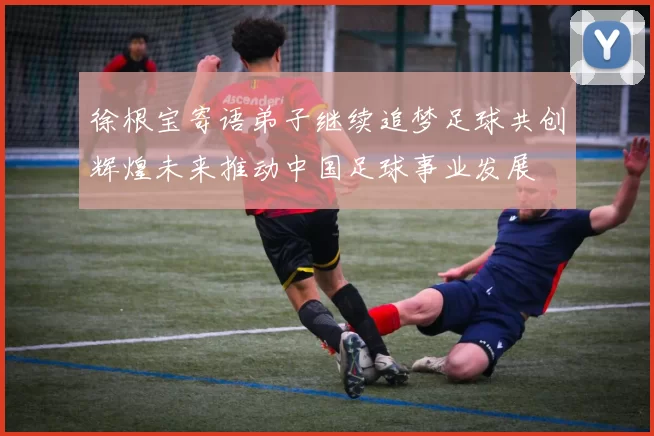 徐根宝寄语弟子继续追梦足球共创辉煌未来推动中国足球事业发展