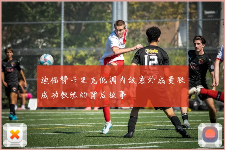 迪福赞卡里克低调内敛意外成曼联成功教练的背后故事