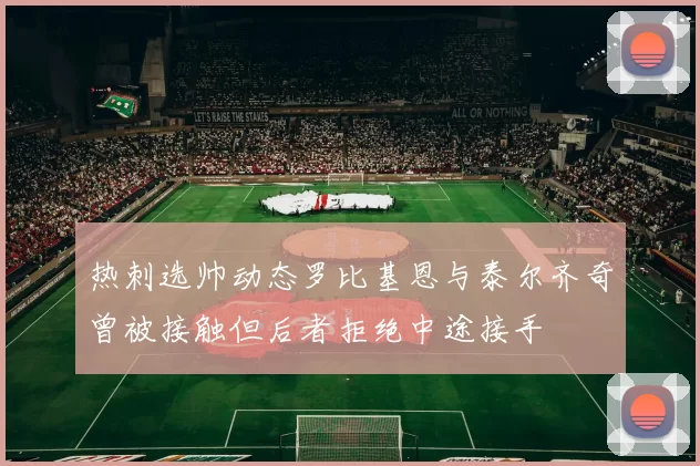 热刺选帅动态罗比基恩与泰尔齐奇曾被接触但后者拒绝中途接手