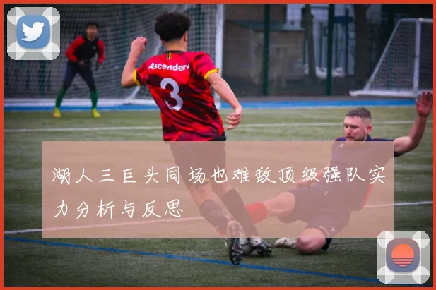 湖人三巨头同场也难敌顶级强队实力分析与反思