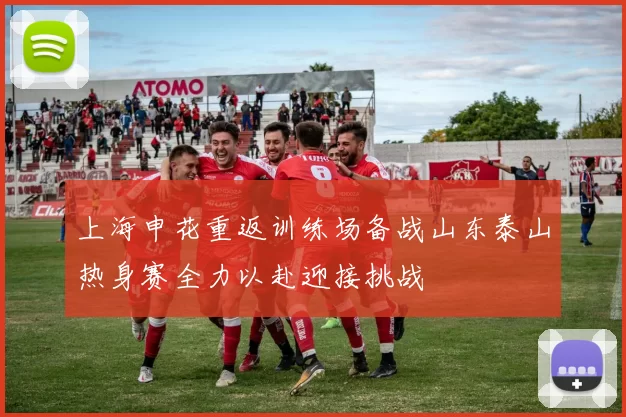 上海申花重返训练场备战山东泰山热身赛全力以赴迎接挑战