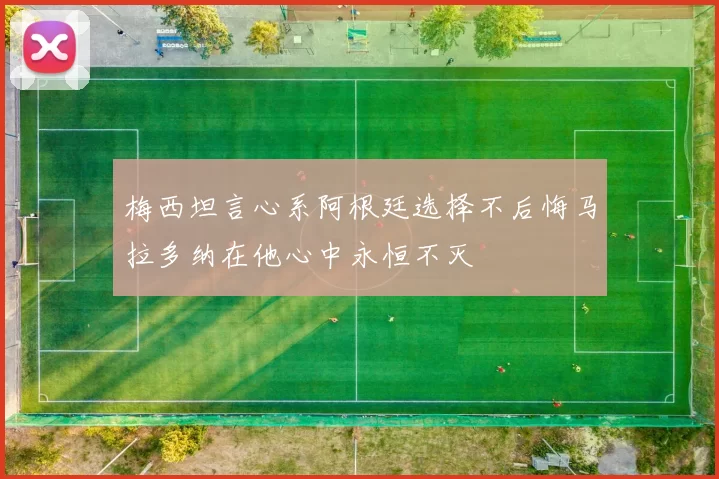 梅西坦言心系阿根廷选择不后悔马拉多纳在他心中永恒不灭