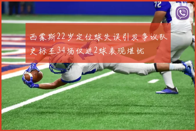 西蒙斯22岁定位球失误引发争议队史标王34场仅进2球表现堪忧