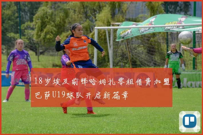 18岁埃及前锋哈姆扎零租借费加盟巴萨U19球队开启新篇章
