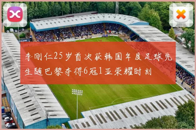 李刚仁25岁首次获韩国年度足球先生随巴黎夺得6冠1亚荣耀时刻