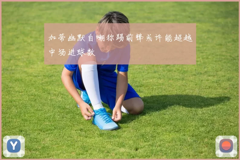 加蒂幽默自嘲称踢前锋或许能超越中场进球数