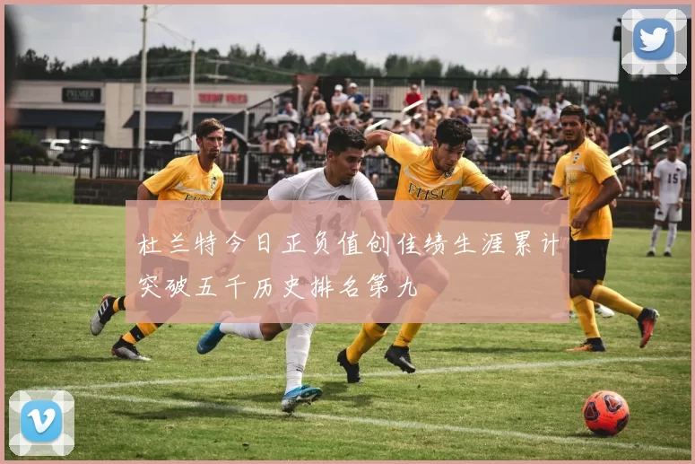 杜兰特今日正负值创佳绩生涯累计突破五千历史排名第九