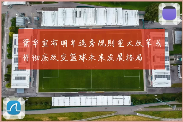 萧华宣布明年选秀规则重大改革或将彻底改变篮球未来发展格局