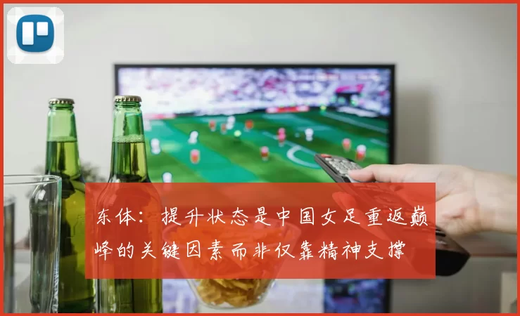 东体：提升状态是中国女足重返巅峰的关键因素而非仅靠精神支撑