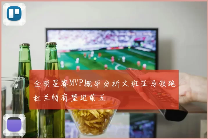全明星赛MVP概率分析文班亚马领跑杜兰特有望进前五