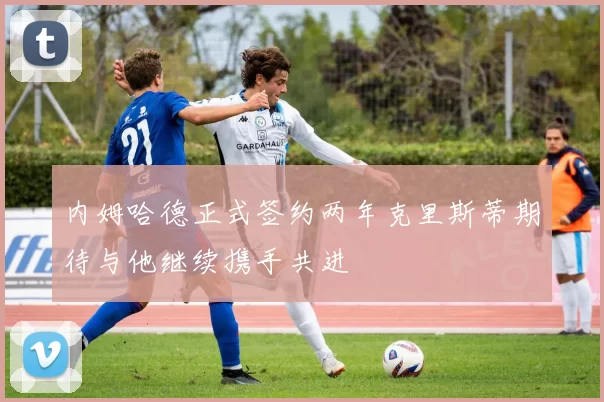 内姆哈德正式签约两年克里斯蒂期待与他继续携手共进
